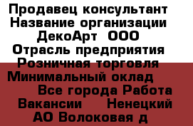 Продавец-консультант › Название организации ­ ДекоАрт, ООО › Отрасль предприятия ­ Розничная торговля › Минимальный оклад ­ 30 000 - Все города Работа » Вакансии   . Ненецкий АО,Волоковая д.